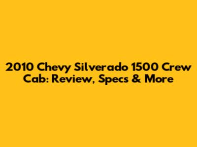 2010 Chevy Silverado 1500 Crew Cab: Review, Specs & More