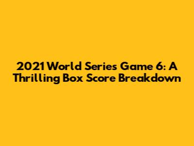 2021 World Series Game 6: A Thrilling Box Score Breakdown