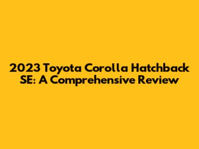 2023 Toyota Corolla Hatchback SE: A Comprehensive Review