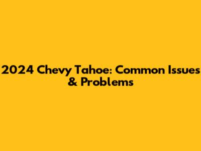 2024 Chevy Tahoe: Common Issues & Problems