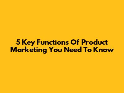 5 Key Functions Of Product Marketing You Need To Know
