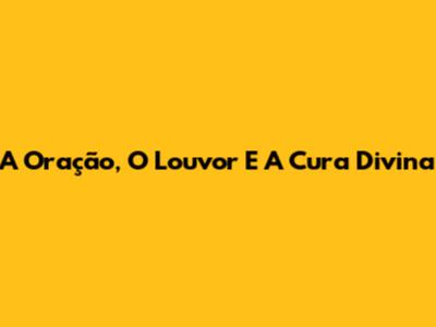 A Oração, O Louvor E A Cura Divina
