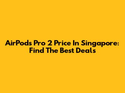 AirPods Pro 2 Price In Singapore: Find The Best Deals