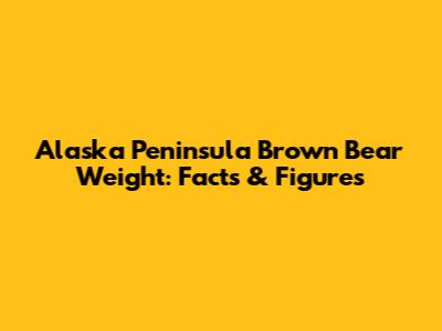 Alaska Peninsula Brown Bear Weight: Facts & Figures