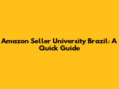 Amazon Seller University Brazil: A Quick Guide