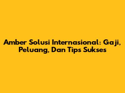 Amber Solusi Internasional: Gaji, Peluang, Dan Tips Sukses