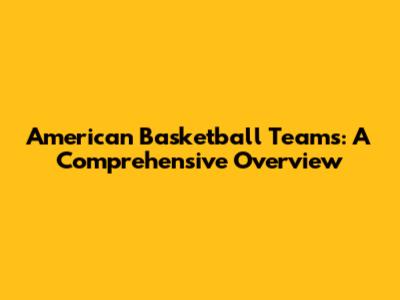 American Basketball Teams: A Comprehensive Overview