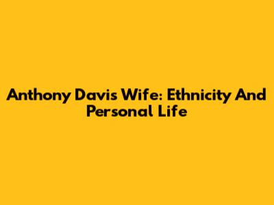 Anthony Davis' Wife: Ethnicity And Personal Life