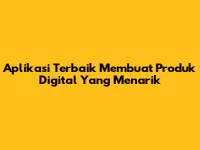 Aplikasi Terbaik Membuat Produk Digital Yang Menarik