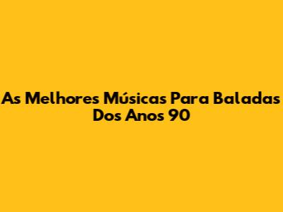 As Melhores Músicas Para Baladas Dos Anos 90