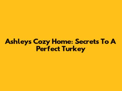Ashley's Cozy Home: Secrets To A Perfect Turkey