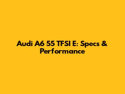 Audi A6 55 TFSI E: Specs & Performance