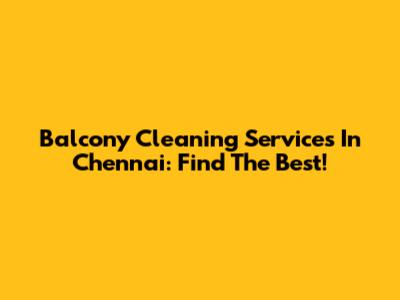 Balcony Cleaning Services In Chennai: Find The Best!