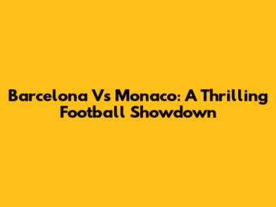 Barcelona Vs Monaco: A Thrilling Football Showdown