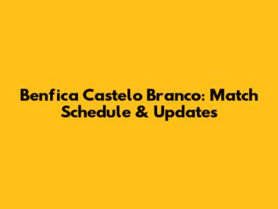 Benfica Castelo Branco: Match Schedule & Updates