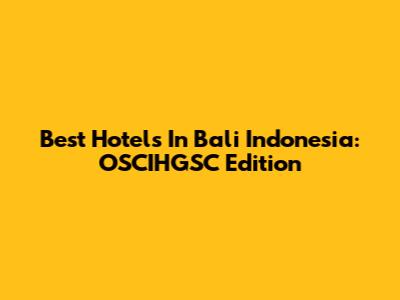 Best Hotels In Bali Indonesia: OSCIHGSC Edition