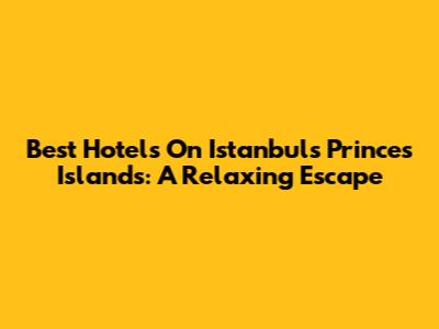 Best Hotels On Istanbul's Princes' Islands: A Relaxing Escape