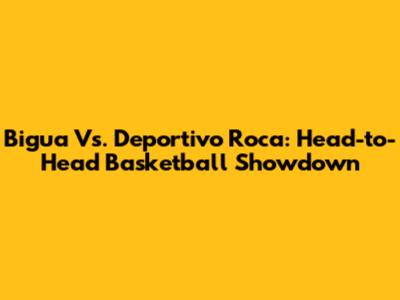 Bigua Vs. Deportivo Roca: Head-to-Head Basketball Showdown