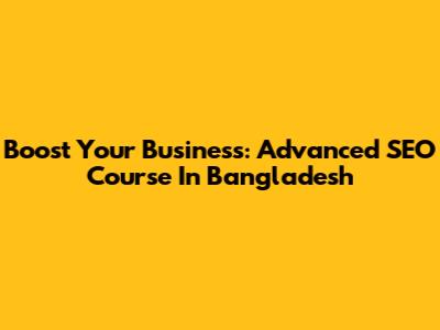 Boost Your Business: Advanced SEO Course In Bangladesh