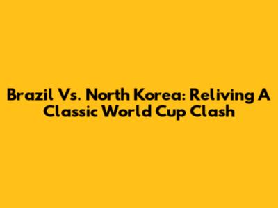 Brazil Vs. North Korea: Reliving A Classic World Cup Clash