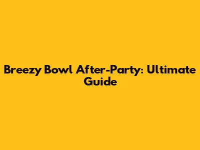 Breezy Bowl After-Party: Ultimate Guide