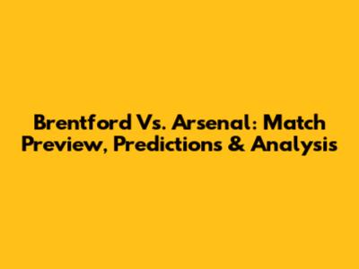 Brentford Vs. Arsenal: Match Preview, Predictions & Analysis