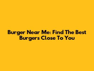 Burger Near Me: Find The Best Burgers Close To You