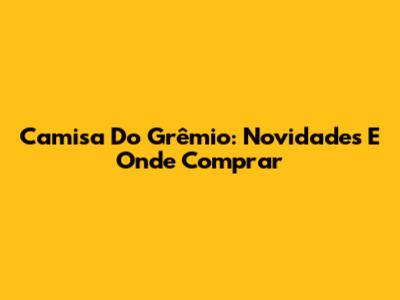 Camisa Do Grêmio: Novidades E Onde Comprar