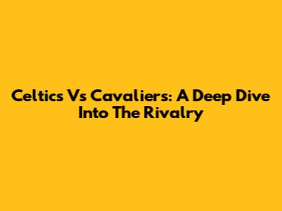 Celtics Vs Cavaliers: A Deep Dive Into The Rivalry