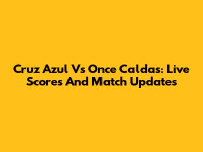 Cruz Azul Vs Once Caldas: Live Scores And Match Updates