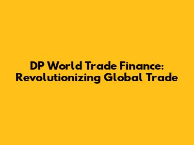 DP World Trade Finance: Revolutionizing Global Trade