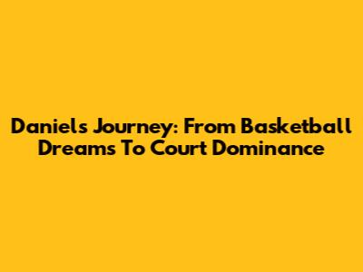Daniel's Journey: From Basketball Dreams To Court Dominance