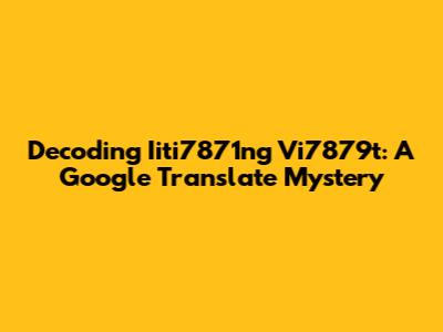Decoding Iiti7871ng Vi7879t: A Google Translate Mystery