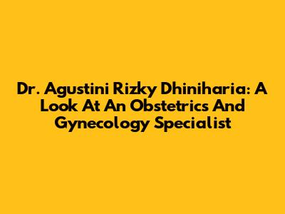 Dr. Agustini Rizky Dhiniharia: A Look At An Obstetrics And Gynecology Specialist