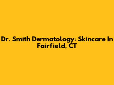 Dr. Smith Dermatology: Skincare In Fairfield, CT