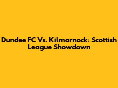 Dundee FC Vs. Kilmarnock: Scottish League Showdown