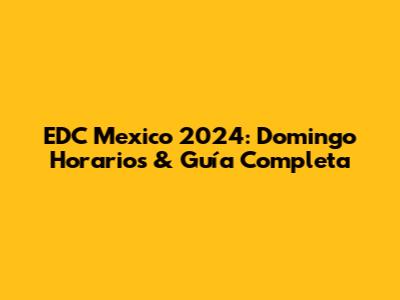 EDC Mexico 2024: Domingo Horarios & Guía Completa