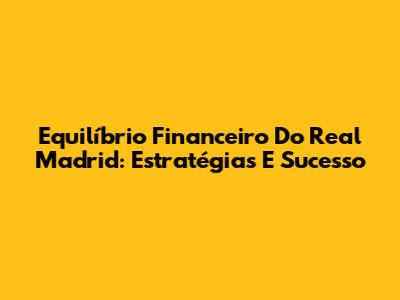 Equilíbrio Financeiro Do Real Madrid: Estratégias E Sucesso