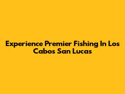 Experience Premier Fishing In Los Cabos San Lucas