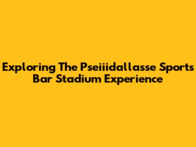 Exploring The Pseiiidallasse Sports Bar Stadium Experience