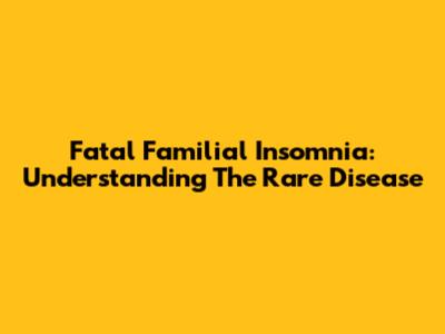 Fatal Familial Insomnia: Understanding The Rare Disease