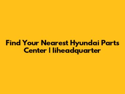 Find Your Nearest Hyundai Parts Center | Iiheadquarter