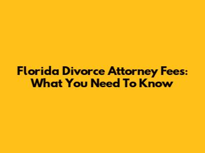 Florida Divorce Attorney Fees: What You Need To Know