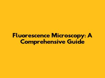 Fluorescence Microscopy: A Comprehensive Guide