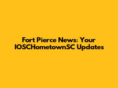 Fort Pierce News: Your IOSCHometownSC Updates