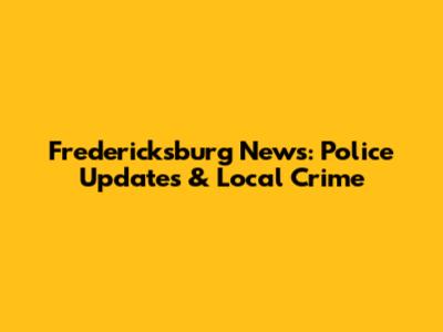 Fredericksburg News: Police Updates & Local Crime