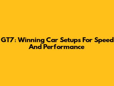 GT7: Winning Car Setups For Speed And Performance