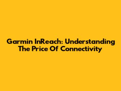 Garmin InReach: Understanding The Price Of Connectivity