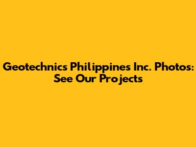 Geotechnics Philippines Inc. Photos: See Our Projects