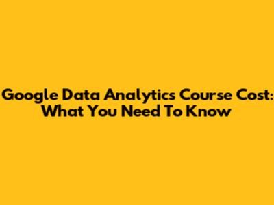 Google Data Analytics Course Cost: What You Need To Know